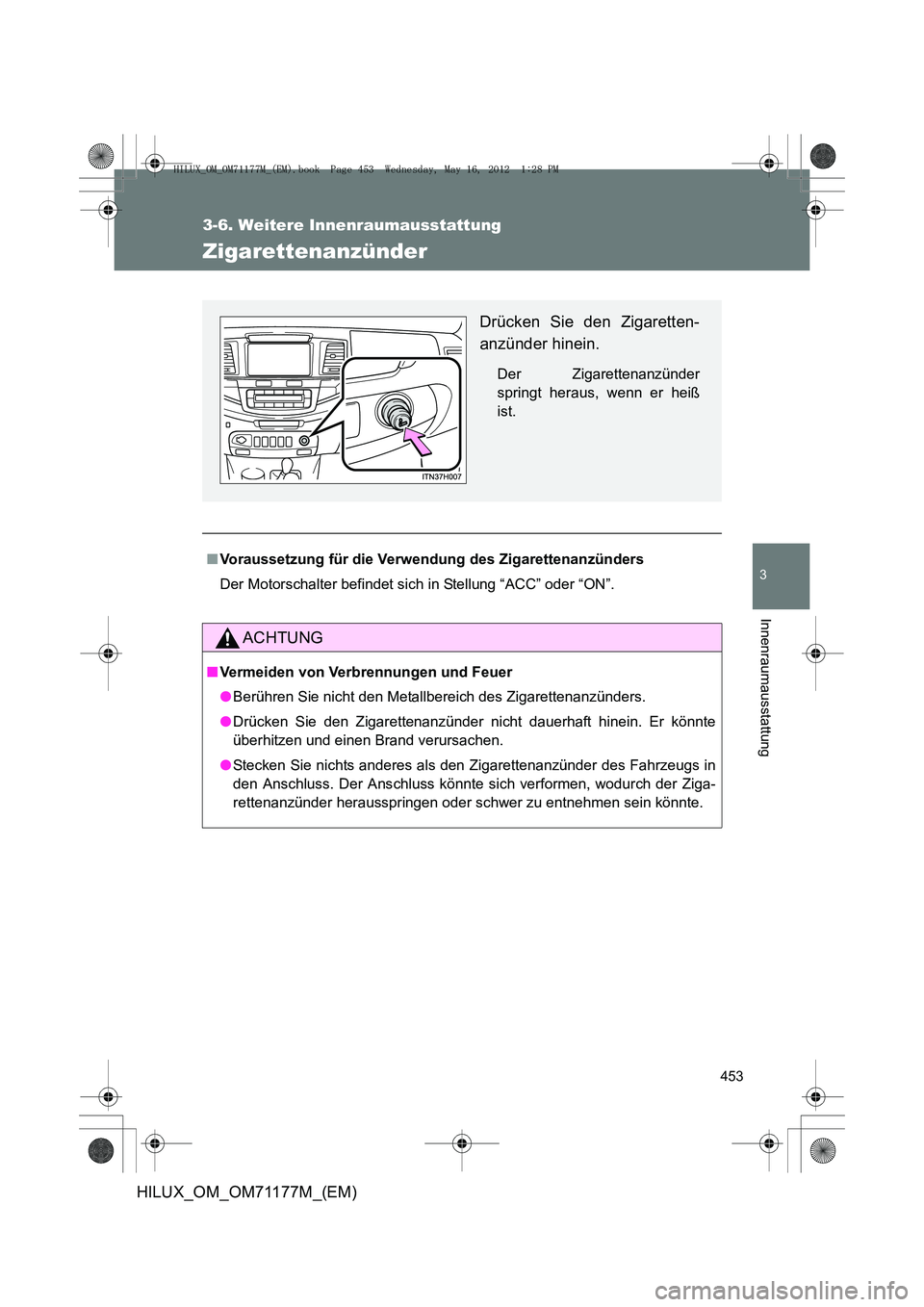TOYOTA HILUX 2013  Betriebsanleitungen (in German) 453
3-6. Weitere Innenraumausstattung
3
Innenraumausstattung
HILUX_OM_OM71177M_(EM)
Zigarettenanzünder
■Voraussetzung für die Verwendung des Zigarettenanzünders
Der Motorschalter befindet sich  i