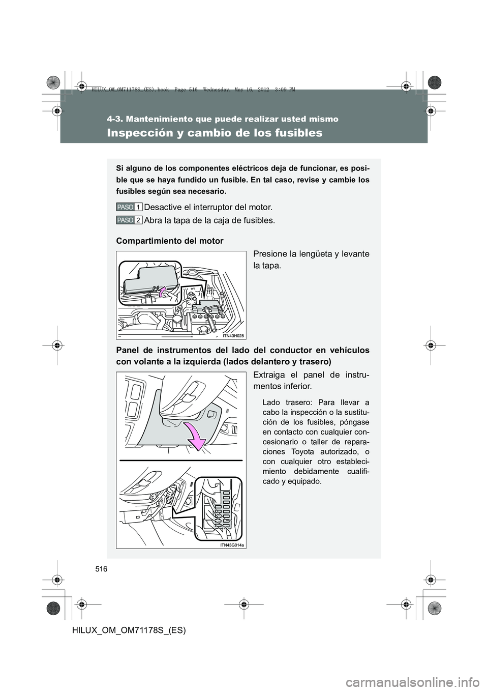 TOYOTA HILUX 2013  Manuale de Empleo (in Spanish) 516
4-3. Mantenimiento que puede realizar usted mismo
HILUX_OM_OM71178S_(ES)
Inspección y cambio de los fusibles
Si alguno de los componentes eléctricos deja de funcionar, es posi-
ble que se haya f