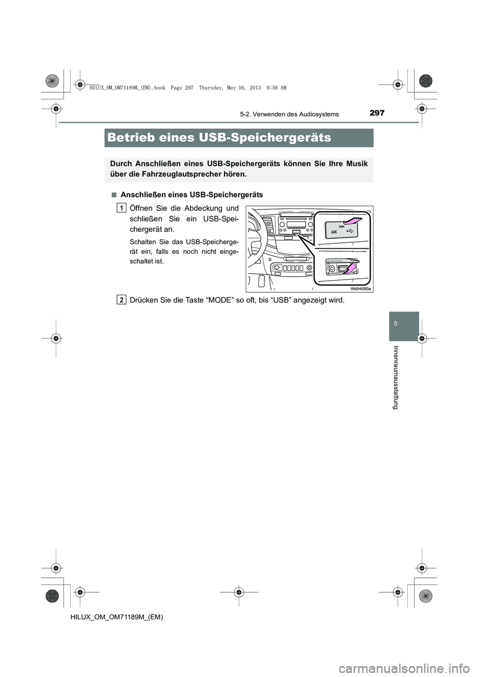 TOYOTA HILUX 2014  Betriebsanleitungen (in German) 297
5
5-2. Verwenden des Audiosystems
Innenraumausstattung
HILUX_OM_OM71189M_(EM)
Betrieb eines USB-Speichergeräts
■Anschließen eines USB-SpeichergerätsÖffnen Sie die Abdeckung und
schließen Si