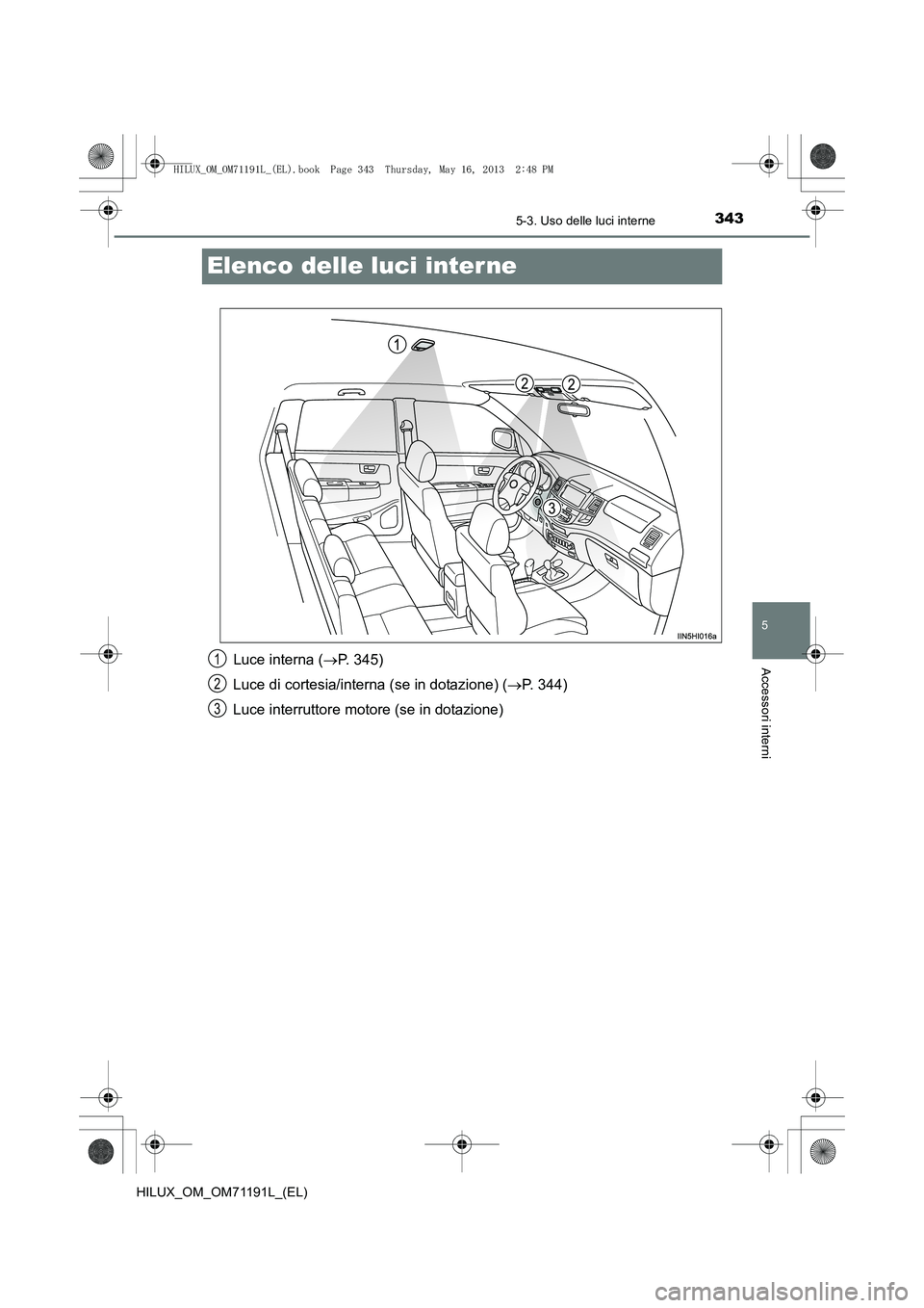 TOYOTA HILUX 2014  Manuale duso (in Italian) 343
5
5-3. Uso delle luci interne
Accessori interni
HILUX_OM_OM71191L_(EL)
Elenco delle luci inter ne
Luce interna (→P. 345)
Luce di cortesia/interna (se in dotazione) ( →P. 344)
Luce interruttore
