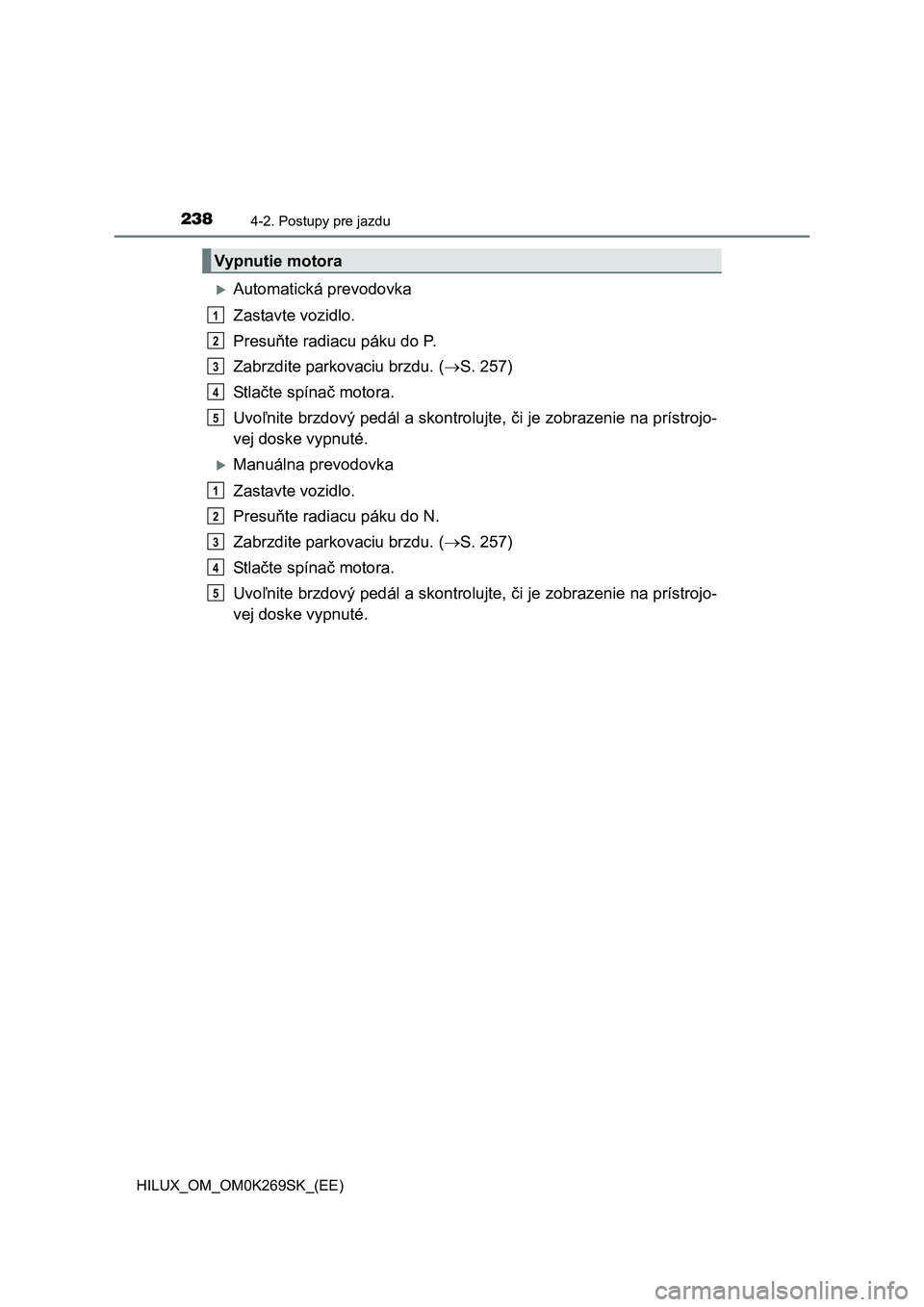 TOYOTA HILUX 2016  Návod na použitie (in Slovakian) 2384-2. Postupy pre jazdu
HILUX_OM_OM0K269SK_(EE)
Automatická prevodovka
Zastavte vozidlo.
Presuňte radiacu páku do P.
Zabrzdite parkovaciu brzdu. (S. 257)
St l ačte spínač motora.
Uvoľni