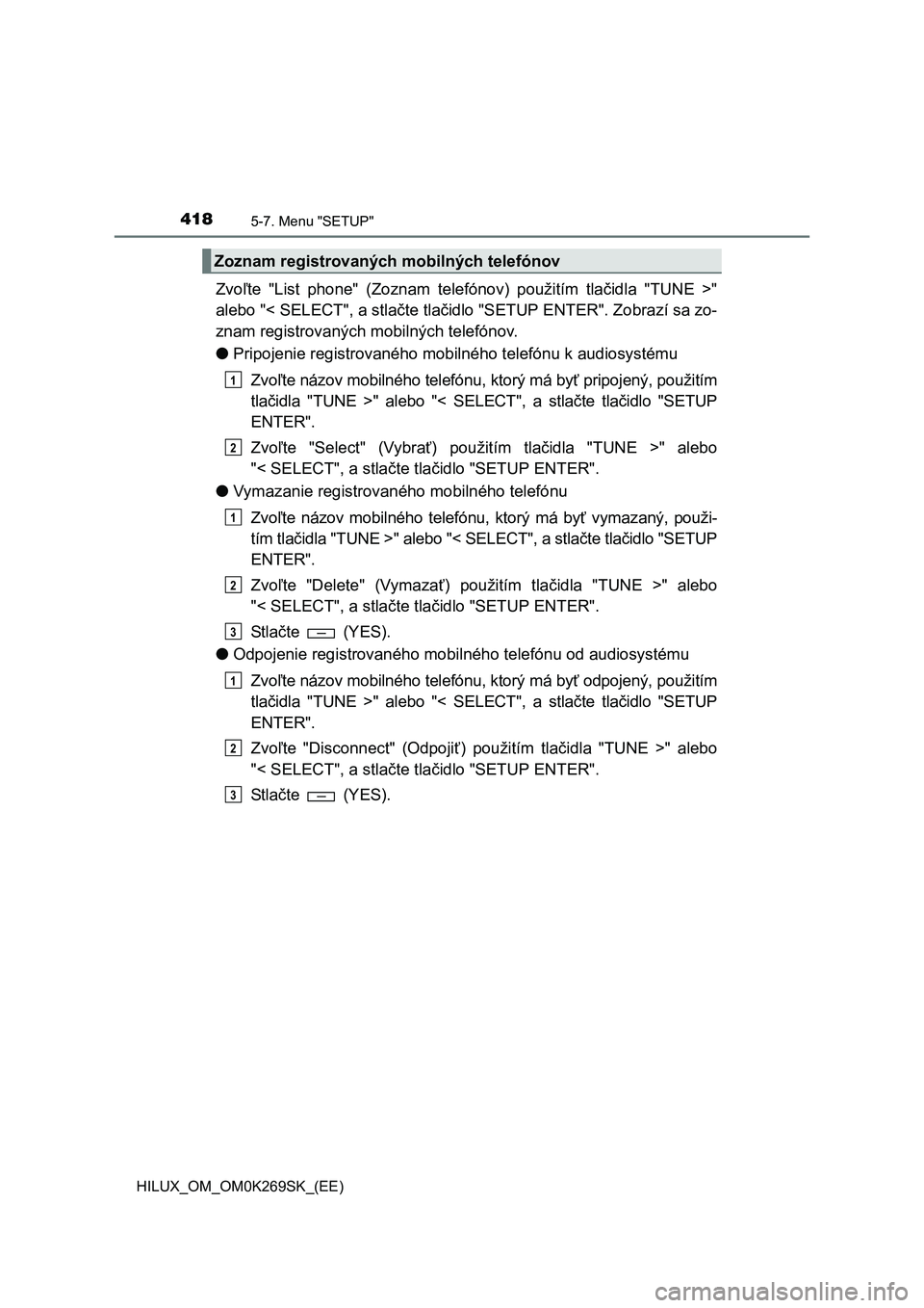 TOYOTA HILUX 2016 Návod na použitie (in Slovakian) 4185-7. Menu "SETUP"
HILUX_OM_OM0K269SK_(EE)
Zvoľte "List phone" (Zoznam telefónov) použitím tlačidla "TUNE >"
alebo "< SELECT", a stlačte tlačidlo "SETUP ENTER". Zobrazí sa zo-
znam registrov TOYOTA HILUX 2016 Návod na použitie (in Slovakian) 4185-7. Menu "SETUP"
HILUX_OM_OM0K269SK_(EE)
Zvoľte "List phone" (Zoznam telefónov) použitím tlačidla "TUNE >"
alebo "< SELECT", a stlačte tlačidlo "SETUP ENTER". Zobrazí sa zo-
znam registrov