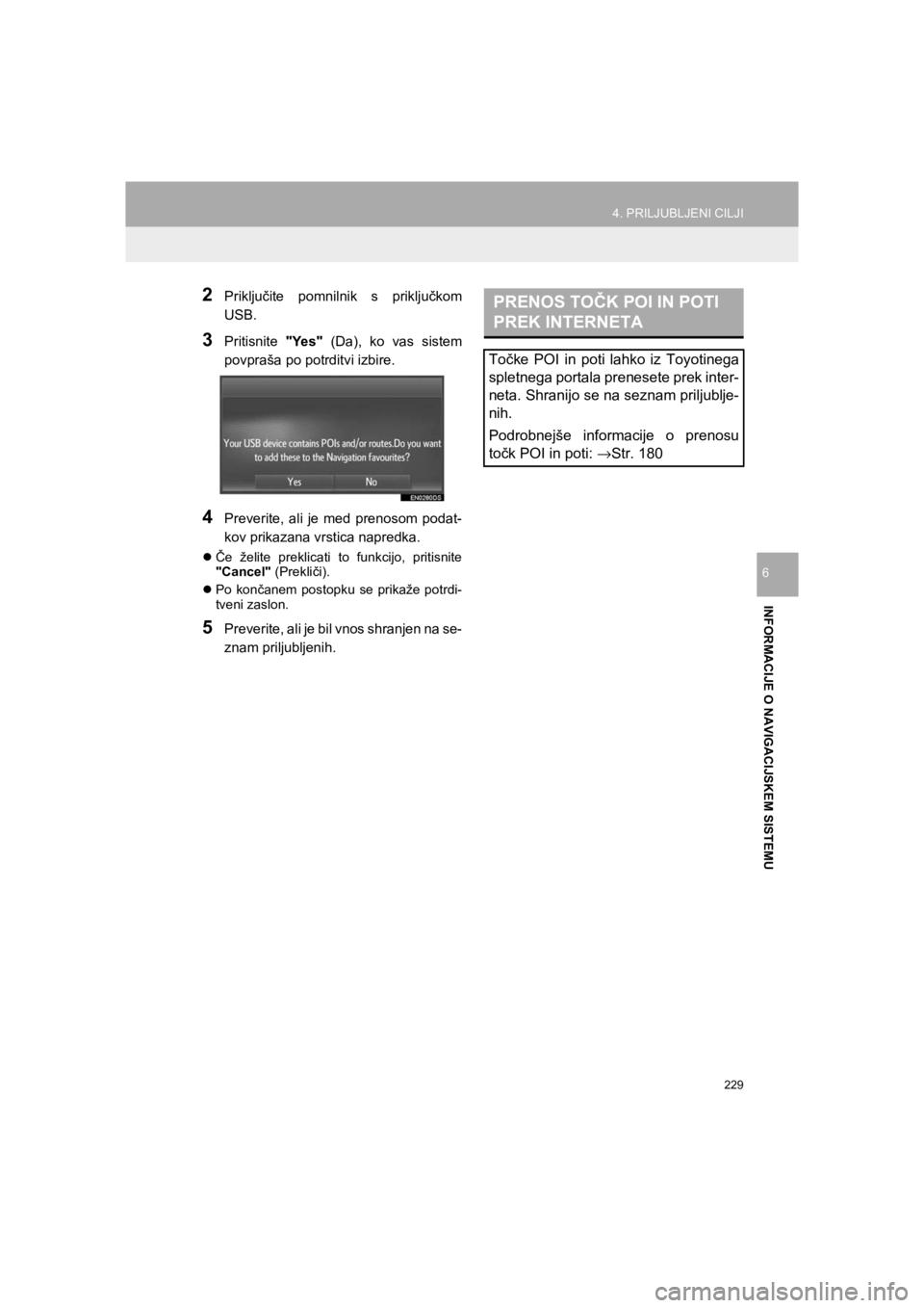 TOYOTA HILUX 2017  Manual de utilizare (in Romanian) 229
4. PRILJUBLJENI CILJI
HILUX_TOYOTA FORTUNER_Navi+MM_OM0K314E_(EE)
16.06.07     13:33
INFORMACIJE O NAVIGACIJSKEM SISTEMU
6
2Priključite pomnilnik s priključkom
USB.
3Pritisnite "Yes" (Da), ko va