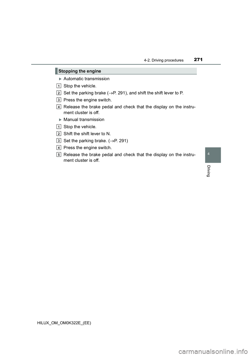 TOYOTA HILUX 2017  Owners Manual (in English) 2714-2. Driving procedures
4
Driving
HILUX_OM_OM0K322E_(EE)
Automatic transmission 
Stop the vehicle. 
Set the parking brake ( P. 291), and shift the shift lever to P. 
Press the engine switch. 