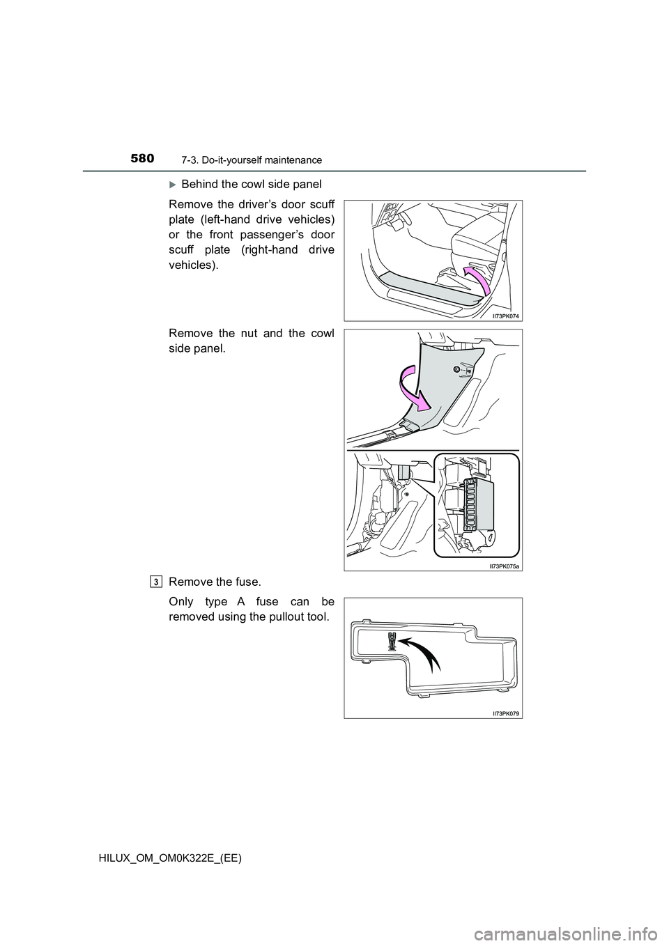 TOYOTA HILUX 2017  Owners Manual (in English) 5807-3. Do-it-yourself maintenance
HILUX_OM_OM0K322E_(EE)
Behind the cowl side panel 
Remove the driver’s door scuff 
plate (left-hand drive vehicles) 
or the front passenger’s door 
scuff plat