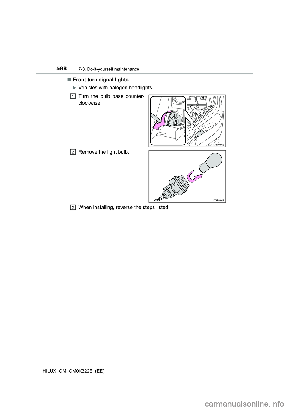 TOYOTA HILUX 2017  Owners Manual (in English) 5887-3. Do-it-yourself maintenance
HILUX_OM_OM0K322E_(EE) 
■Front turn signal lights
Vehicles with halogen headlights 
Turn the bulb base counter- 
clockwise. 
Remove the light bulb. 
When instal
