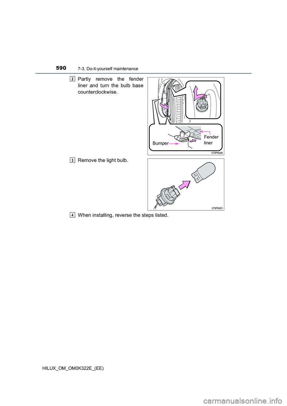 TOYOTA HILUX 2017  Owners Manual (in English) 5907-3. Do-it-yourself maintenance
HILUX_OM_OM0K322E_(EE)
Partly remove the fender 
liner and turn the bulb base 
counterclockwise. 
Remove the light bulb. 
When installing, reverse the steps listed.
