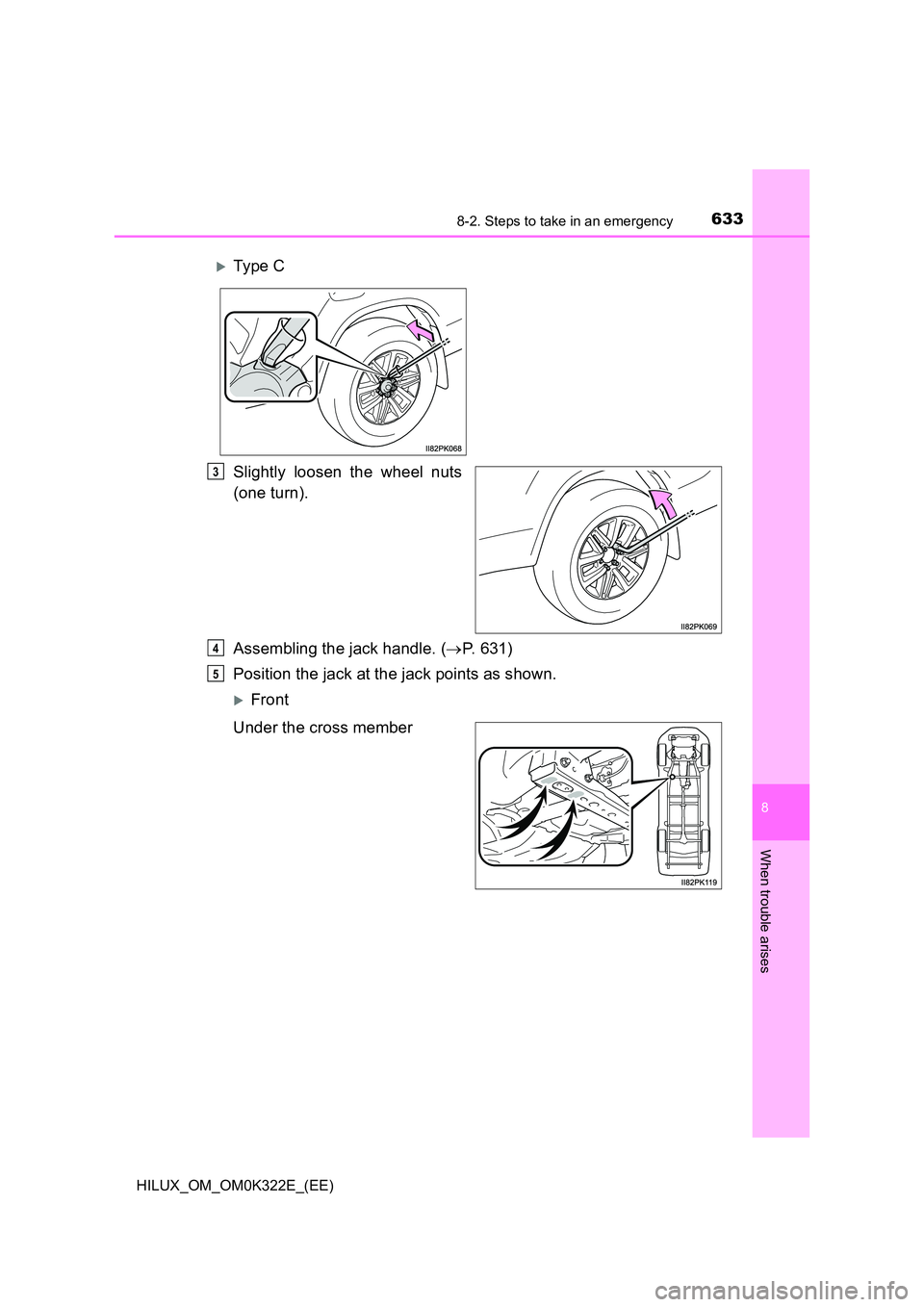 TOYOTA HILUX 2017  Owners Manual (in English) 6338-2. Steps to take in an emergency
HILUX_OM_OM0K322E_(EE)
8
When trouble arises
Slightly loosen the wheel nuts 
(one turn). 
Assembling the jack handle. ( P. 631) 
Position the jack at the jack 