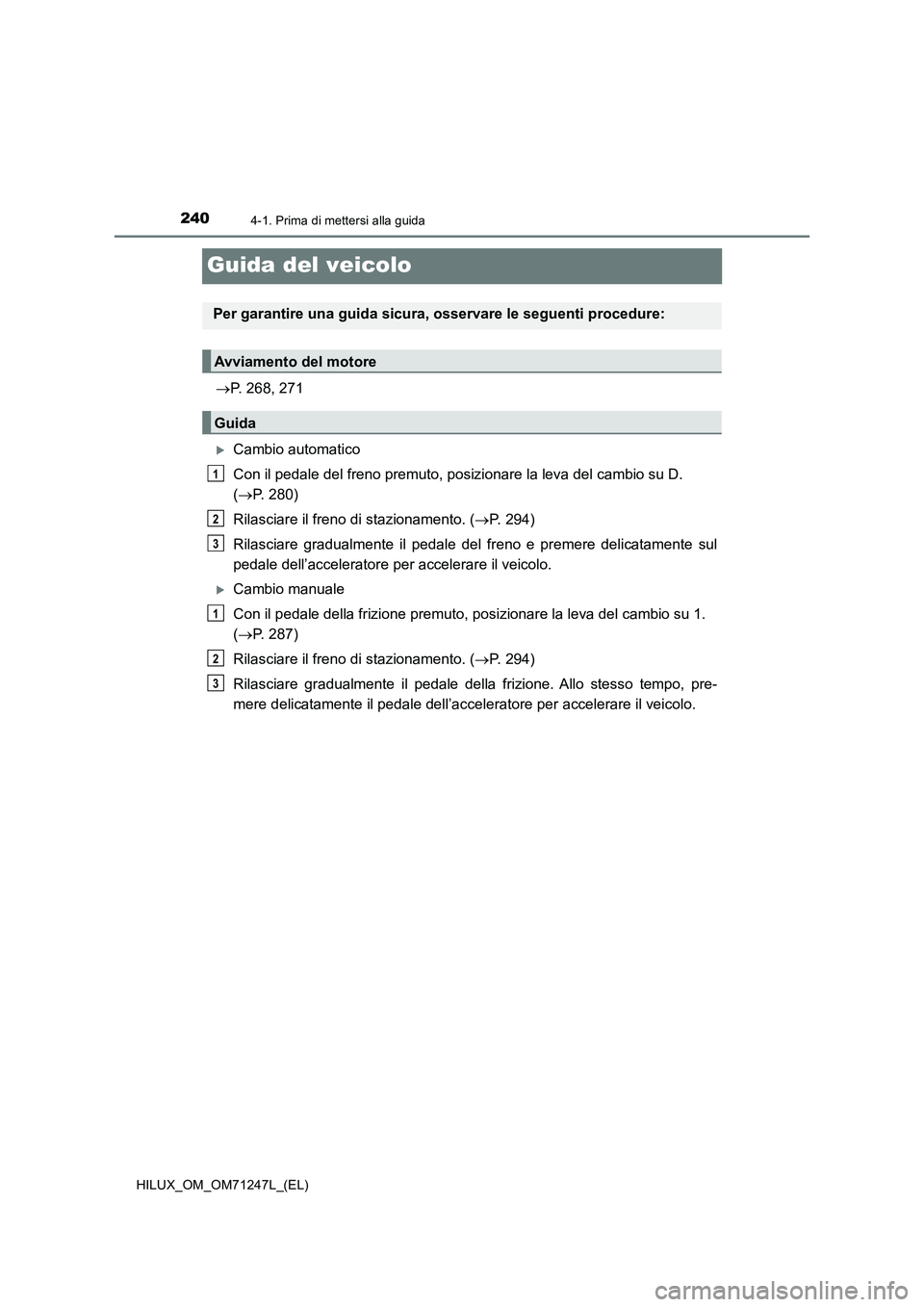 TOYOTA HILUX 2017  Manuale duso (in Italian) 2404-1. Prima di mettersi alla guida
HILUX_OM_OM71247L_(EL)
Guida del veicolo
P. 268, 271
Cambio automatico
Con il pedale del freno premuto, posizionare la leva del cambio su D. 
(P. 280)
Ril