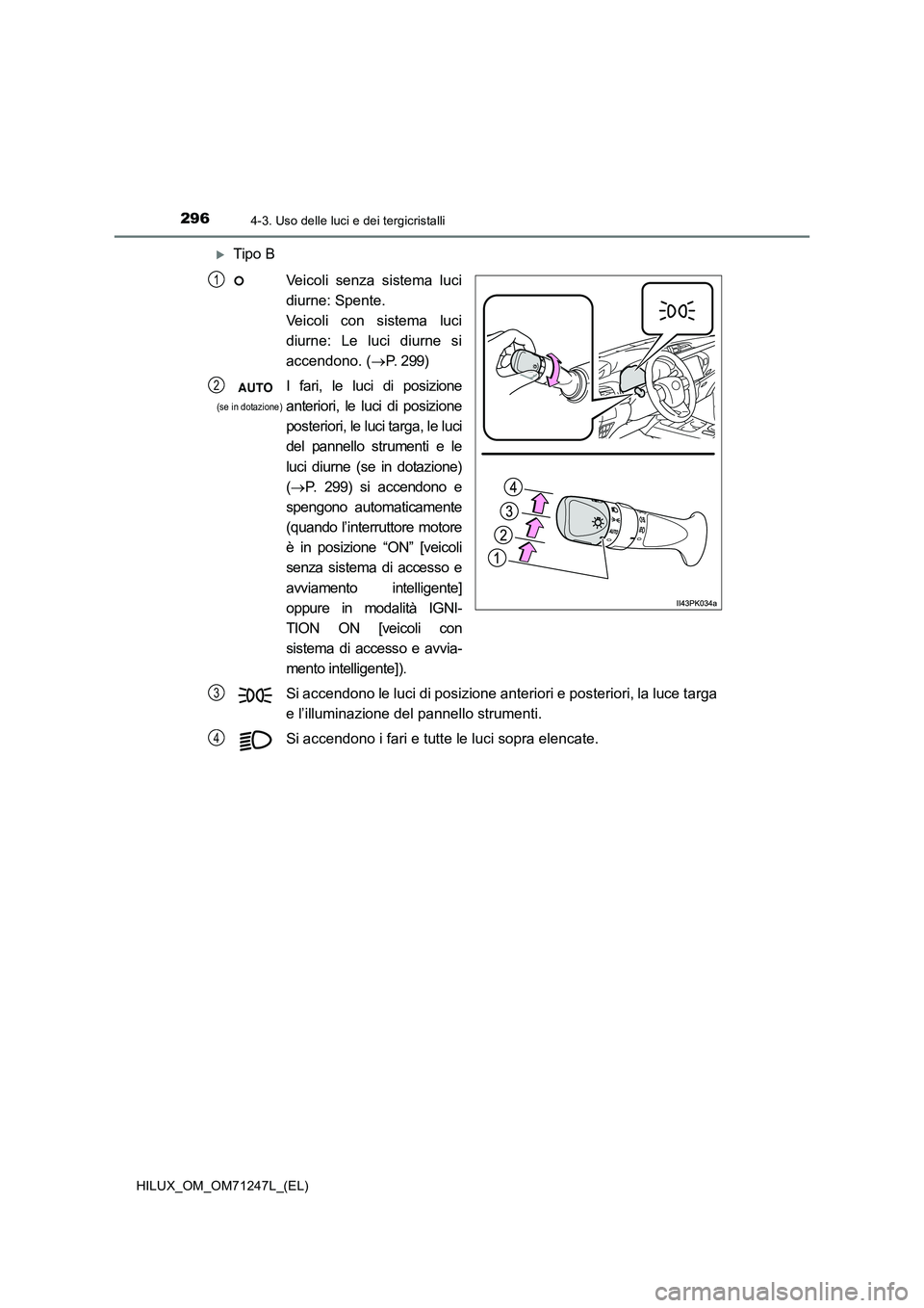 TOYOTA HILUX 2017  Manuale duso (in Italian) 2964-3. Uso delle luci e dei tergicristalli
HILUX_OM_OM71247L_(EL)
Tipo B
Veicoli senza sistema luci
diurne: Spente. 
Veicoli con sistema luci
diurne: Le luci diurne si
accendono. (
P.  2 9 9)
I