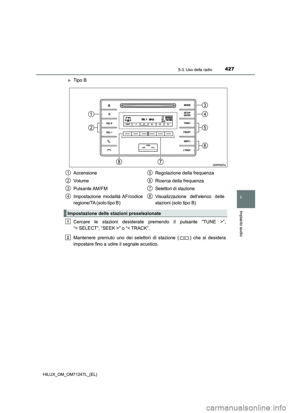 TOYOTA HILUX 2017  Manuale duso (in Italian) 4275-3. Uso della radio
5
Impianto audio
HILUX_OM_OM71247L_(EL)
Tipo B
Cercare le stazioni desiderate premendo il pulsante “TUNE >”,
“< SELECT”, “SEEK >” o “< TRACK”.
Mantenere prem