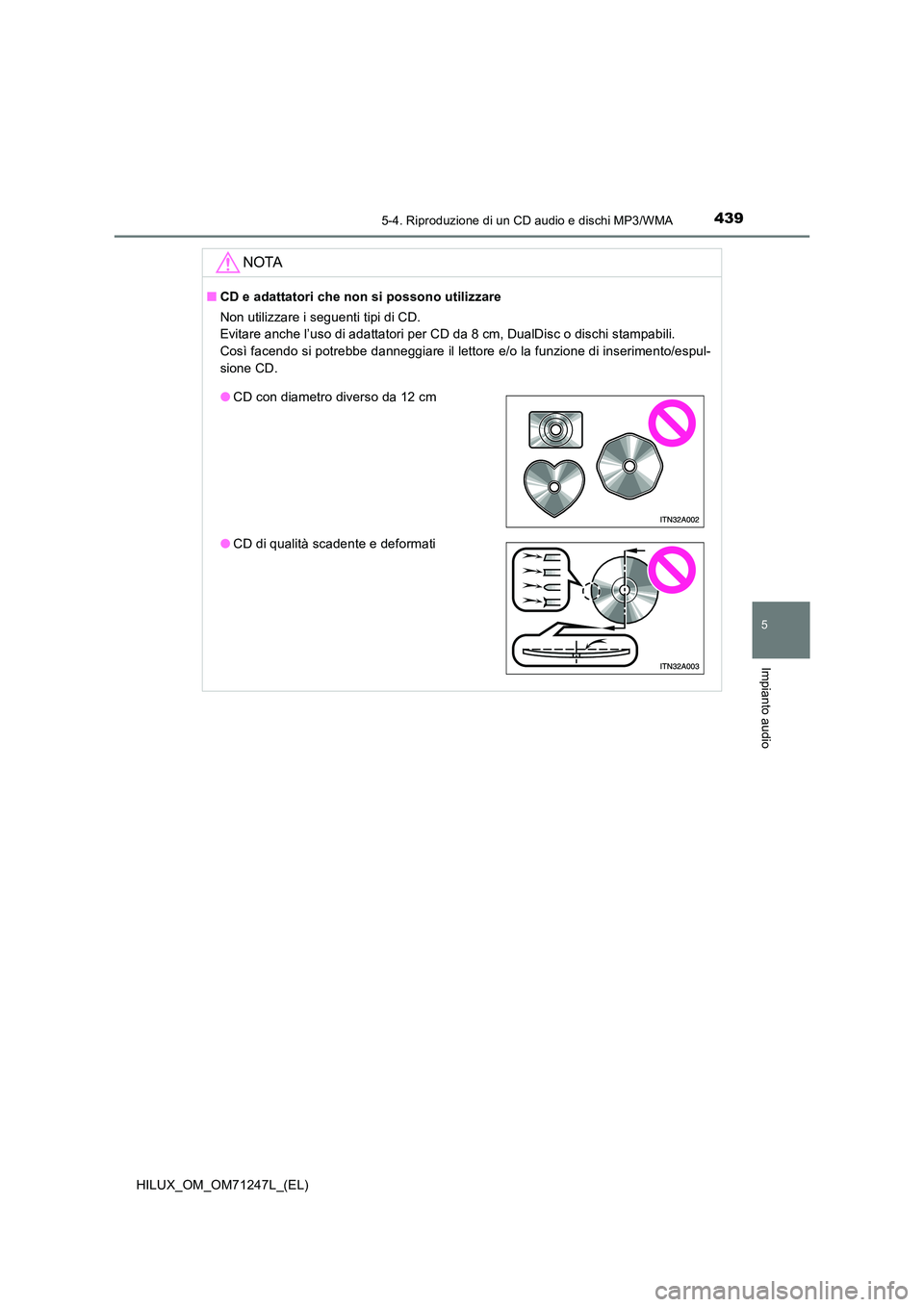 TOYOTA HILUX 2017  Manuale duso (in Italian) 4395-4. Riproduzione di un CD audio e dischi MP3/WMA
5
Impianto audio
HILUX_OM_OM71247L_(EL)
NOTA
■CD e adattatori che non si possono utilizzare 
Non utilizzare i seguenti tipi di CD.  
Evitare anch