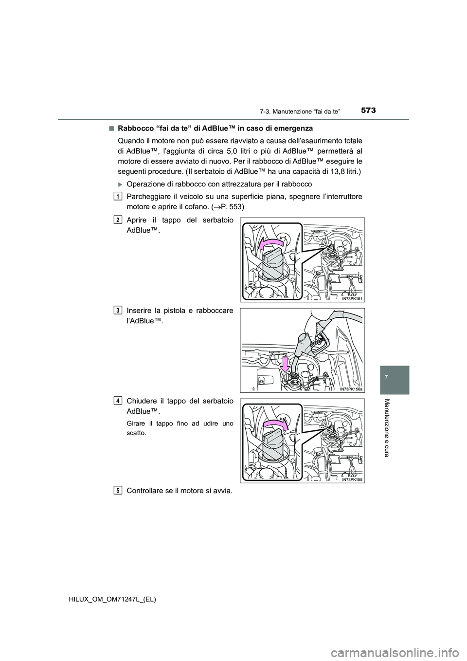 TOYOTA HILUX 2017  Manuale duso (in Italian) 5737-3. Manutenzione “fai da te”
HILUX_OM_OM71247L_(EL)
7
Manutenzione e cura
■Rabbocco “fai da te” di AdBlue™ in caso di emergenza 
Quando il motore non può essere riavviato a causa dell