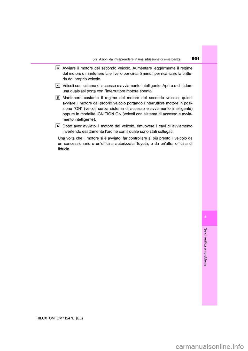 TOYOTA HILUX 2017 Manuale duso (in Italian) 6618-2. Azioni da intraprendere in una situazione di emergenza
HILUX_OM_OM71247L_(EL)
8
Se si verifica un problema
Avviare il motore del secondo veicolo. Aumentare leggermente il regime
del motore e TOYOTA HILUX 2017 Manuale duso (in Italian) 6618-2. Azioni da intraprendere in una situazione di emergenza
HILUX_OM_OM71247L_(EL)
8
Se si verifica un problema
Avviare il motore del secondo veicolo. Aumentare leggermente il regime
del motore e