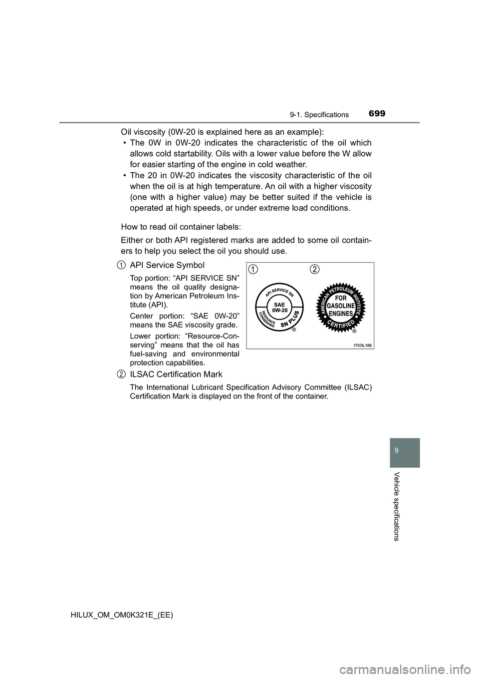 TOYOTA HILUX 2020 Owners Manual (in English) 699
9
9-1. Specifications
Vehicle specifications
HILUX_OM_OM0K321E_(EE)
Oil viscosity (0W-20 is explained here as an example):
• The 0W in 0W-20 indicates the characteristic of the oil which
allow TOYOTA HILUX 2020 Owners Manual (in English) 699
9
9-1. Specifications
Vehicle specifications
HILUX_OM_OM0K321E_(EE)
Oil viscosity (0W-20 is explained here as an example):
• The 0W in 0W-20 indicates the characteristic of the oil which
allow