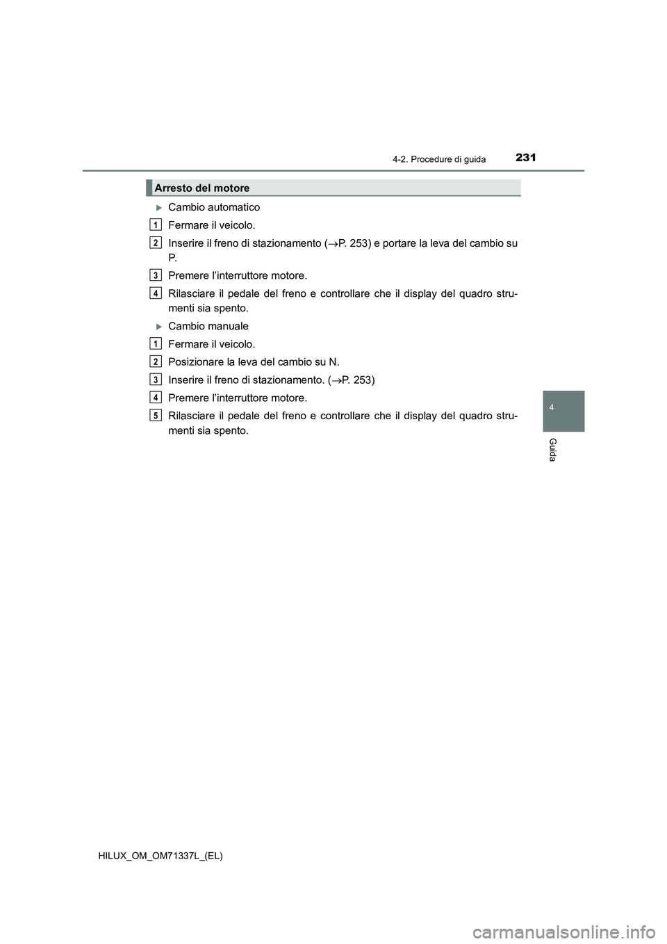 TOYOTA HILUX 2021  Manuale duso (in Italian) 2314-2. Procedure di guida
4
Guida
HILUX_OM_OM71337L_(EL)
Cambio automatico
Fermare il veicolo.
Inserire il freno di stazionamento (P. 253) e portare la leva del cambio su
P.
Premere l’interru