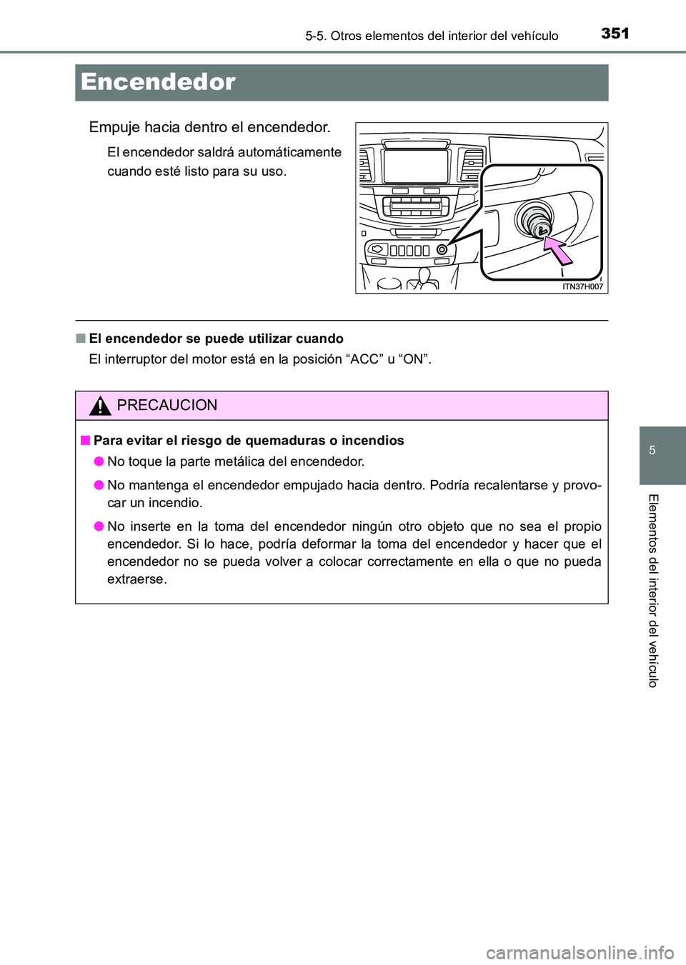 TOYOTA HILUX 2015  Manuale de Empleo (in Spanish) 351
5
5-5. Otros elementos del interior del vehículo
Elementos del interior del vehículo
HILUX_OM_OM71215S_(ES)
Encendedor
Empuje hacia dentro el encendedor.
El encendedor saldrá automáticamente
c