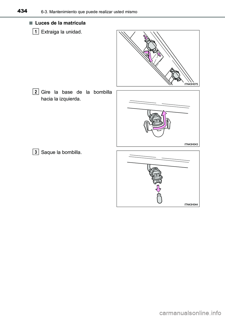 TOYOTA HILUX 2015  Manuale de Empleo (in Spanish) 4346-3. Mantenimiento que puede realizar usted mismo
HILUX_OM_OM71215S_(ES)■
Luces de la matrícula
Extraiga la unidad.
Gire la base de la bombilla
hacia la izquierda.
Saque la bombilla.
1
2
3
HILUX