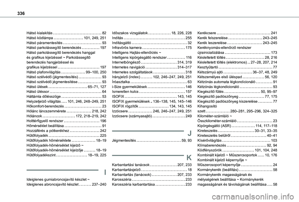 TOYOTA PROACE 2021 Kezelési útmutató (in Hungarian) 336
Hátsó kialakítás 82Hátsó ködlámpa 101, 249, 251Hátsó páramentesítés 93Hátsó parkolássegítő berendezés 197Hátsó parkolássegítő berendezés hanggal és grafikus kije TOYOTA PROACE 2021 Kezelési útmutató (in Hungarian) 336
Hátsó kialakítás 82Hátsó ködlámpa 101, 249, 251Hátsó páramentesítés 93Hátsó parkolássegítő berendezés 197Hátsó parkolássegítő berendezés hanggal és grafikus kije