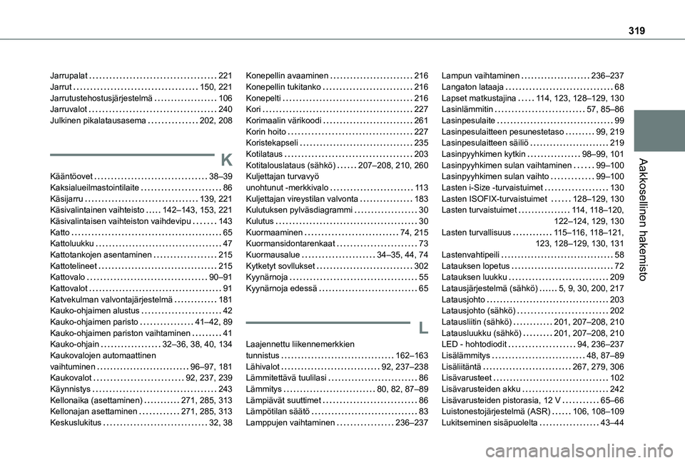 TOYOTA PROACE CITY EV 2021 Omistajan Käsikirja (in Finnish) 319
Aakkosellinen hakemisto
Jarrupalat 221Jarrut 150, 221Jarrutustehostusjärjestelmä 106Jarruvalot 240Julkinen pikalatausasema 202, 208
K
Kääntöovet 38–39Kaksialueilmastointilaite TOYOTA PROACE CITY EV 2021 Omistajan Käsikirja (in Finnish) 319
Aakkosellinen hakemisto
Jarrupalat 221Jarrut 150, 221Jarrutustehostusjärjestelmä 106Jarruvalot 240Julkinen pikalatausasema 202, 208
K
Kääntöovet 38–39Kaksialueilmastointilaite