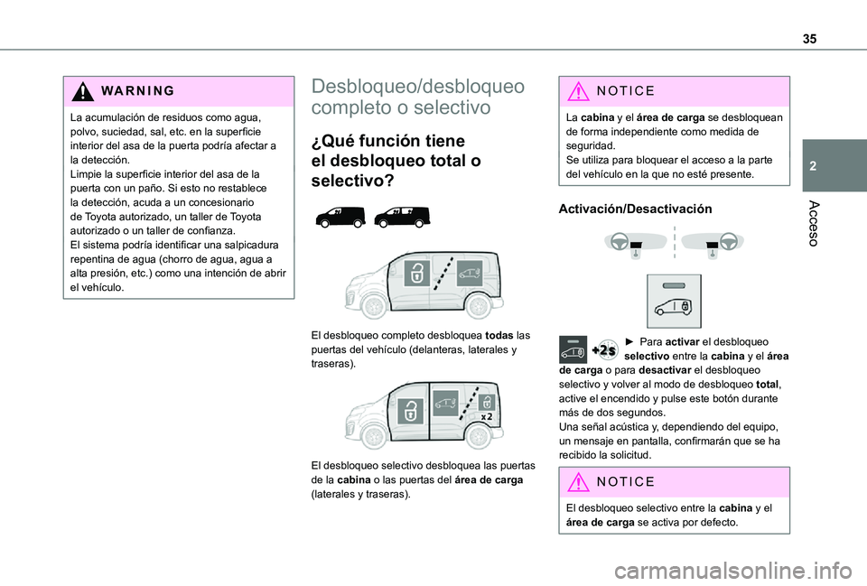 TOYOTA PROACE EV 2021 Manuale de Empleo (in Spanish) 35
Acceso
2
WARNI NG
La acumulación de residuos como agua, polvo, suciedad, sal, etc. en la superficie interior del asa de la puerta podría afectar a la detección.Limpie la superficie interior del TOYOTA PROACE EV 2021 Manuale de Empleo (in Spanish) 35
Acceso
2
WARNI NG
La acumulación de residuos como agua, polvo, suciedad, sal, etc. en la superficie interior del asa de la puerta podría afectar a la detección.Limpie la superficie interior del