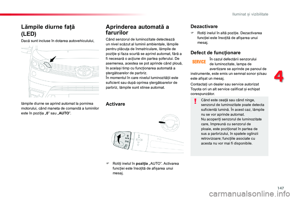 TOYOTA PROACE VERSO 2019  Manual de utilizare (in Romanian) 147
Lămpile diurne față
(LED)
Dacă sunt incluse în dotarea autovehiculului, 
lămpile diurne se aprind automat la pornirea motorului, când maneta de comandă a luminilor este în poziția „0