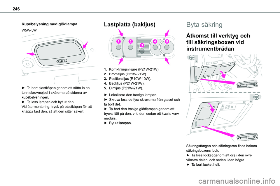 TOYOTA PROACE VERSO 2022  Bruksanvisningar (in Swedish) 246
Kupébelysning med glödlampa
W5W-5W 
 
► Ta bort plastkåpan genom att sätta in en tunn skruvmejsel i skårorna på sidorna av kupébelysningen.► Ta loss lampan och byt ut den.Vid återmonte