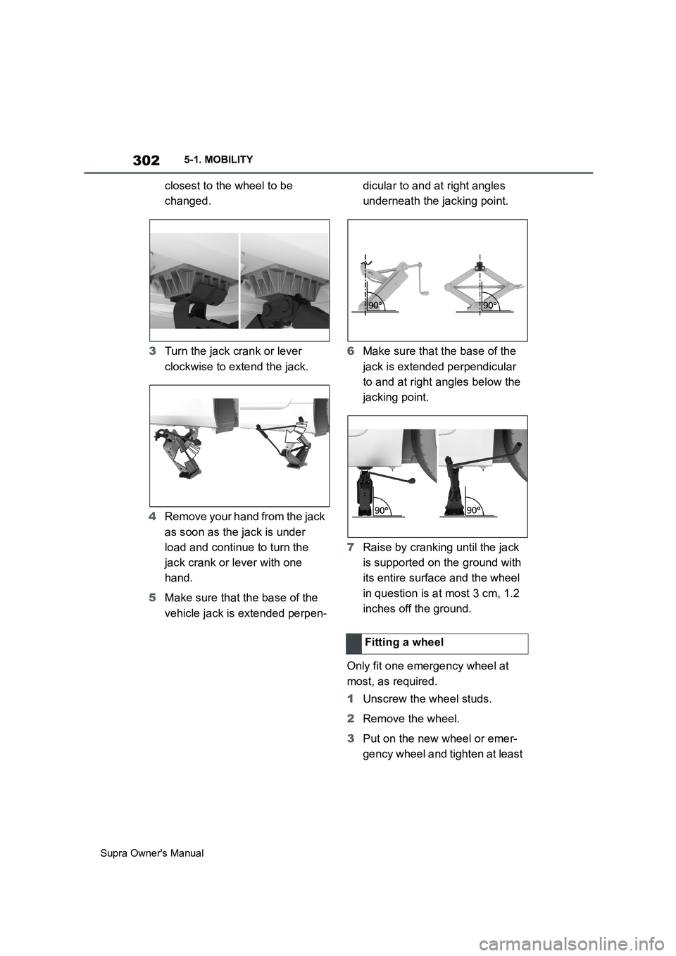 TOYOTA SUPRA 2019  Owners Manual 302
Supra Owners Manual5-1. MOBILITY
closest to the wheel to be 
changed.
3Turn the jack crank or lever 
clockwise to extend the jack.
4Remove your hand from the jack 
as soon as the jack is under 
l