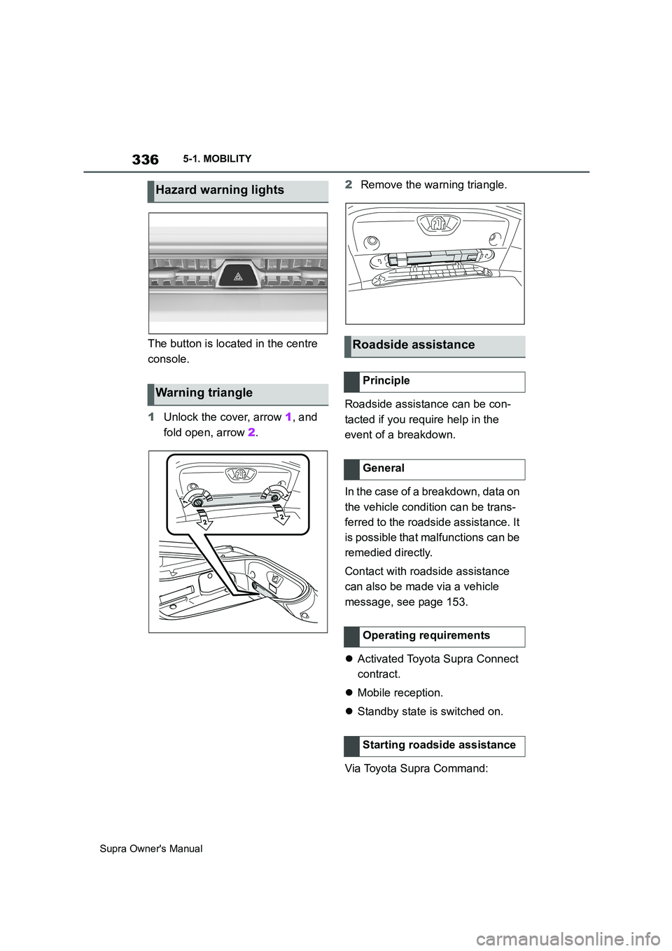 TOYOTA SUPRA 2019  Owners Manual 336
Supra Owners Manual5-1. MOBILITY
The button is located in the centre 
console.
1Unlock the cover, arrow 1, and 
fold open, arrow 2.2Remove the warning triangle.
Roadside assistance can be con-
ta