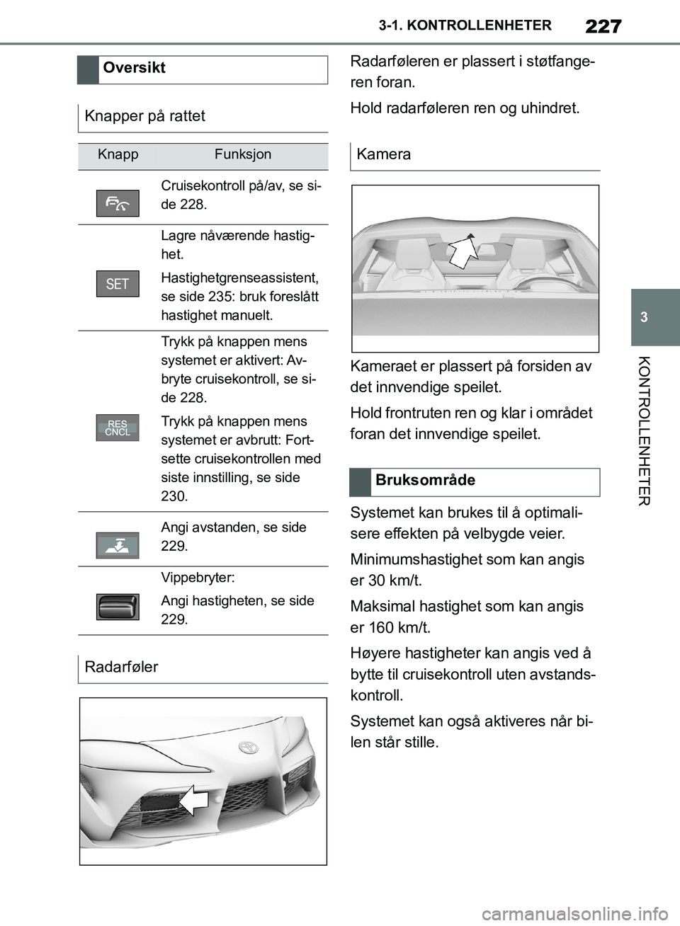 TOYOTA SUPRA 2019 Instruksjoner for bruk (in Norwegian) 227
3
Brukerhåndbok for Supra 3-1. KONTROLLENHETER
KONTROLLENHETER
Radarføleren er plassert i støtfange-
ren foran.
Hold radarføleren ren og uhindret.
Kameraet er plassert på forsiden av
det inn TOYOTA SUPRA 2019 Instruksjoner for bruk (in Norwegian) 227
3
Brukerhåndbok for Supra 3-1. KONTROLLENHETER
KONTROLLENHETER
Radarføleren er plassert i støtfange-
ren foran.
Hold radarføleren ren og uhindret.
Kameraet er plassert på forsiden av
det inn