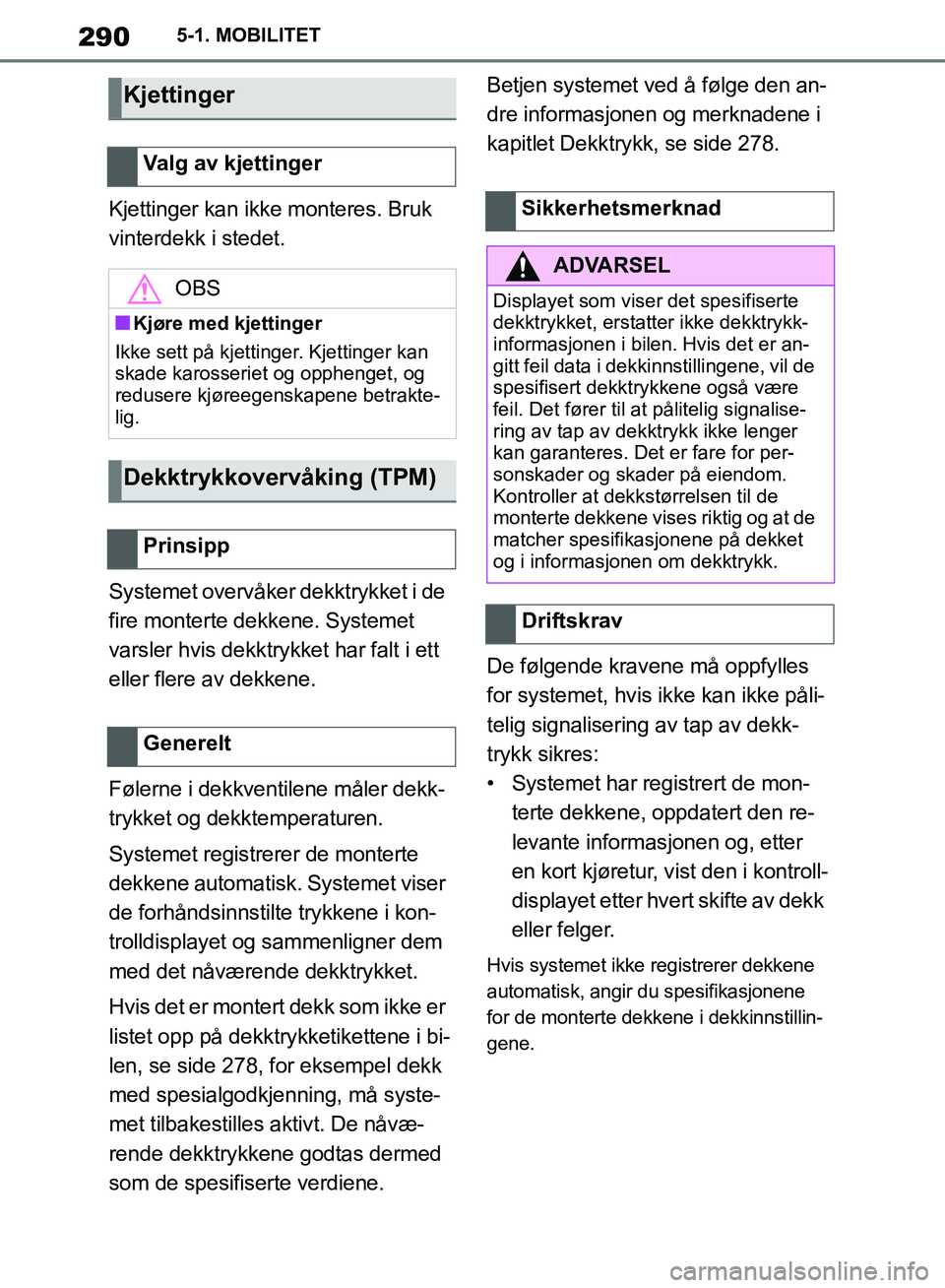 TOYOTA SUPRA 2019  Instruksjoner for bruk (in Norwegian) 290
Brukerhåndbok for Supra5-1. MOBILITET
Kjettinger kan ikke monteres. Bruk 
vinterdekk i stedet.
Systemet overvåker dekktrykket i de 
fire monterte dekkene. Systemet 
varsler hvis dekktrykket har 