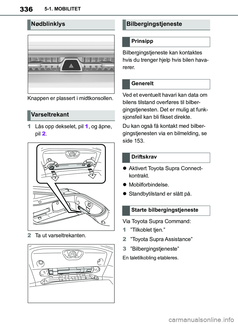 TOYOTA SUPRA 2019  Instruksjoner for bruk (in Norwegian) 336
Brukerhåndbok for Supra5-1. MOBILITET
Knappen er plassert i midtkonsollen.
1
Lås opp dekselet, pil  1, og åpne, 
pil  2.
2 Ta ut varseltrekanten. Bilbergingstjeneste kan kontaktes 
hvis du tren