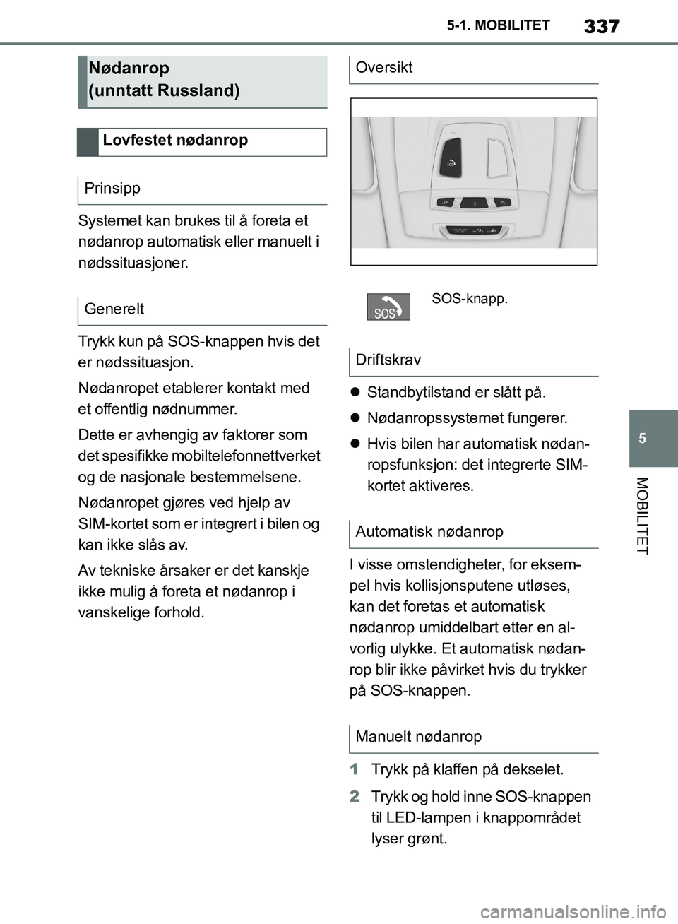 TOYOTA SUPRA 2019  Instruksjoner for bruk (in Norwegian) 337
5
Brukerhåndbok for Supra 5-1. MOBILITET
MOBILITET
Systemet kan brukes til å foreta et 
nødanrop automatisk eller manuelt i 
nødssituasjoner.
Trykk kun på SOS-knappen hvis det 
er nødssituas