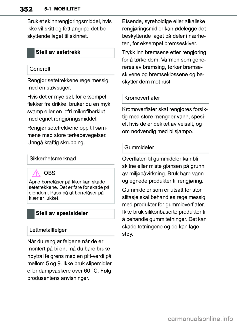 TOYOTA SUPRA 2019  Instruksjoner for bruk (in Norwegian) 352
Brukerhåndbok for Supra5-1. MOBILITET
Bruk et skinnrengj
øringsmiddel, hvis 
ikke vil skitt og fett angripe det be-
skyttende laget til skinnet.
Rengjør setetrekkene regelmessig 
med en støvsu