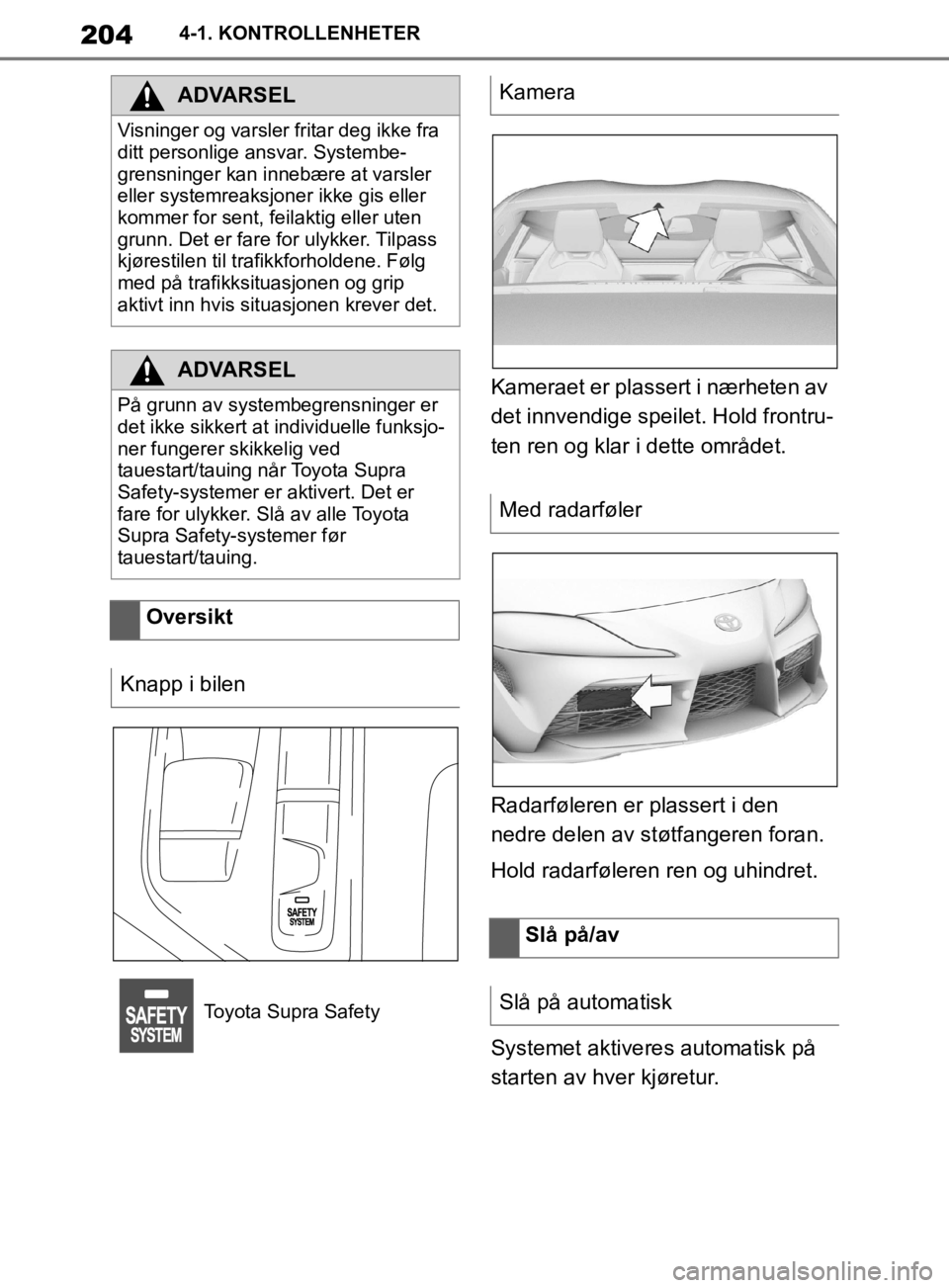 TOYOTA SUPRA 2020  Instruksjoner for bruk (in Norwegian) 204
Brukerhåndbok for Supra4-1. KONTROLLENHETER
Kameraet er plassert i nærheten av 
det innvendige speilet. Hold frontru-
ten ren og klar i dette området.
Radarføleren er plassert i den 
nedre del