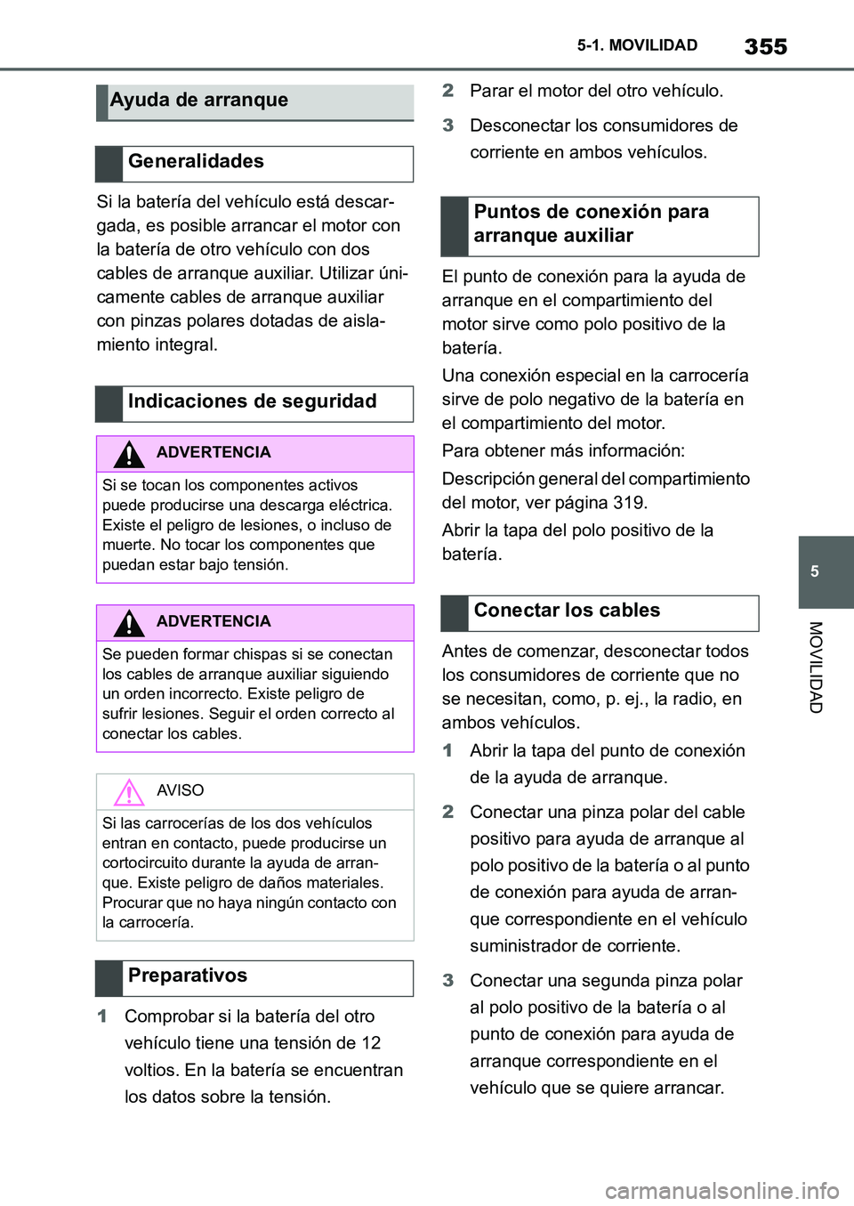 TOYOTA SUPRA 2022  Manuale de Empleo (in Spanish) 355
5 5-1. MOVILIDAD
MOVILIDAD
Si la batería del vehículo está descar-
gada, es posible arrancar el motor con 
la batería de otro vehículo con dos 
cables de arranque auxiliar. Utilizar úni-
cam