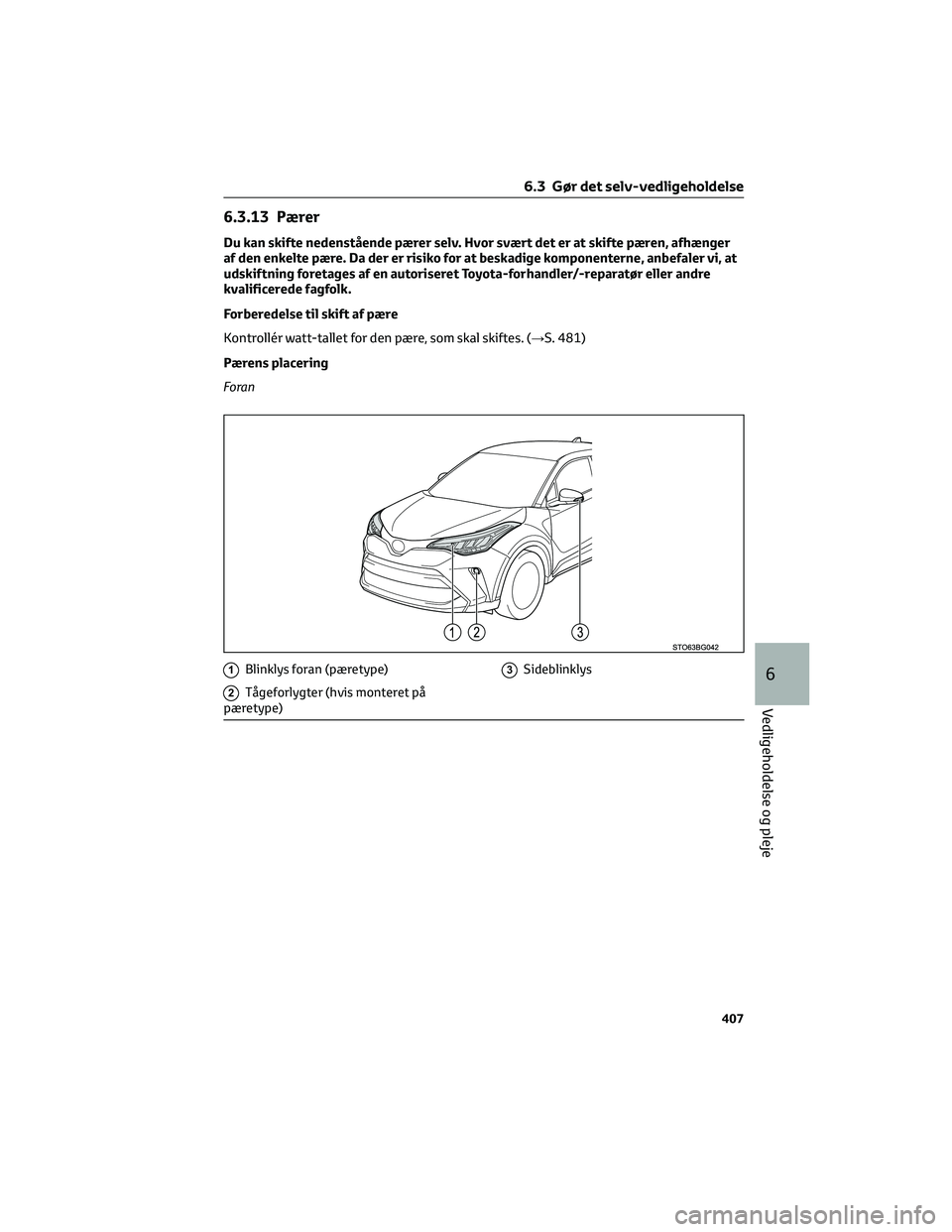 TOYOTA C-HR 2022  Brugsanvisning (in Danish) 6.3.13 Pærer
Du kan skifte nedenstående pærer selv. Hvor svært det er at skifte pæren, afhænger
af den enkelte pære. Da der er risiko for at beskadige komponenterne, anbefaler vi, at
udskiftnin
