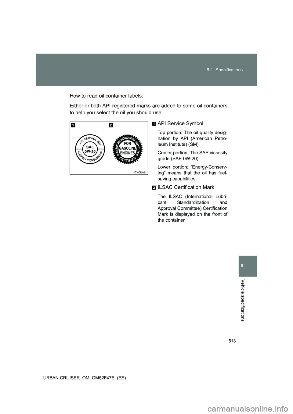 TOYOTA URBAN CRUISER 2014  Owners Manual 513
6-1. Specifications
6
Vehicle specifications
URBAN CRUISER_OM_OM52F47E_(EE)
How to read oil container labels:
Either or both API registered marks are added to some oil containers
to help you selec