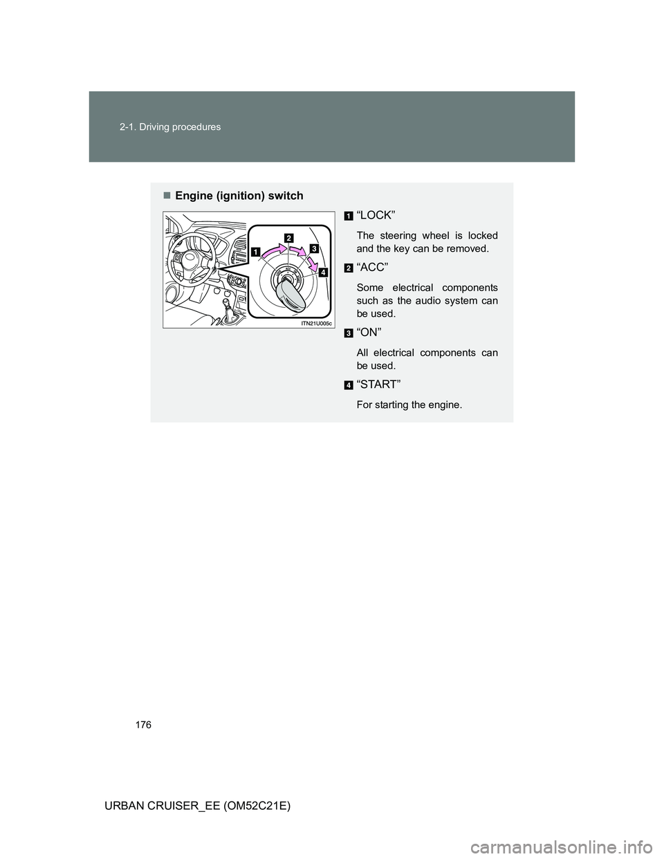TOYOTA URBAN CRUISER 2012  Owners Manual 176 2-1. Driving procedures
URBAN CRUISER_EE (OM52C21E)
Engine (ignition) switch
“LOCK”
The steering wheel is locked
and the key can be removed. 
“ACC”
Some electrical components
such as th