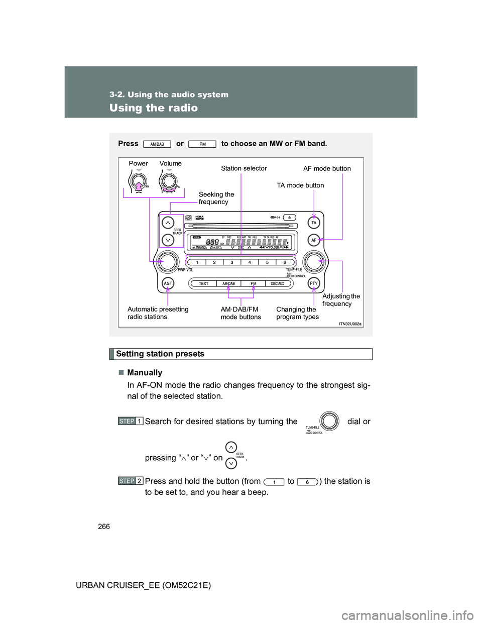 TOYOTA URBAN CRUISER 2012  Owners Manual 266
3-2. Using the audio system
URBAN CRUISER_EE (OM52C21E)
Using the radio
Setting station presets
Manually
In AF-ON mode the radio changes frequency to the strongest sig-
nal of the selected stat
