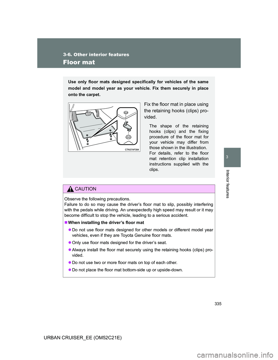 TOYOTA URBAN CRUISER 2012 Owners Manual 335
3-6. Other interior features
3
Interior features
URBAN CRUISER_EE (OM52C21E)
Floor mat
CAUTION
Observe the following precautions.
Failure to do so may cause the driver’s floor mat to slip, poss TOYOTA URBAN CRUISER 2012 Owners Manual 335
3-6. Other interior features
3
Interior features
URBAN CRUISER_EE (OM52C21E)
Floor mat
CAUTION
Observe the following precautions.
Failure to do so may cause the driver’s floor mat to slip, poss