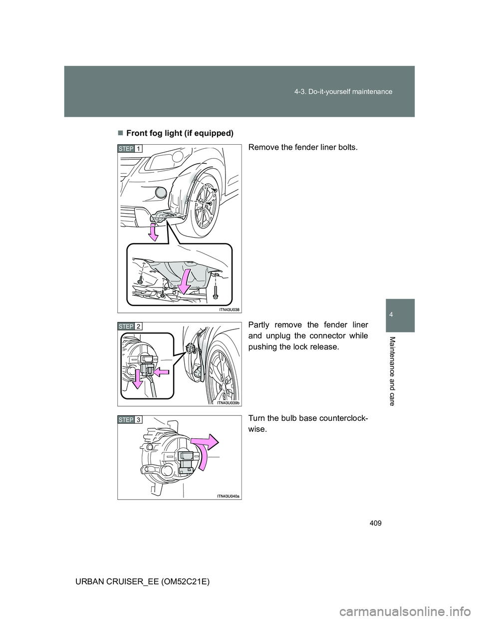 TOYOTA URBAN CRUISER 2012  Owners Manual 409 4-3. Do-it-yourself maintenance
4
Maintenance and care
URBAN CRUISER_EE (OM52C21E)Front fog light (if equipped)
Remove the fender liner bolts.
Partly remove the fender liner
and unplug the conn