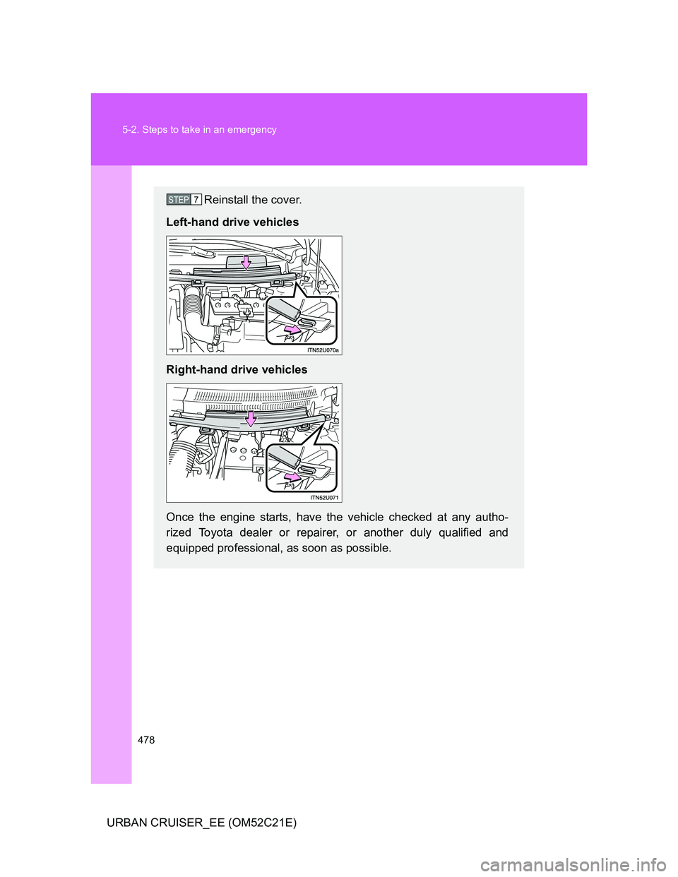 TOYOTA URBAN CRUISER 2012  Owners Manual 478 5-2. Steps to take in an emergency
URBAN CRUISER_EE (OM52C21E)
Reinstall the cover.
Left-hand drive vehicles
Right-hand drive vehicles
Once the engine starts, have the vehicle checked at any autho