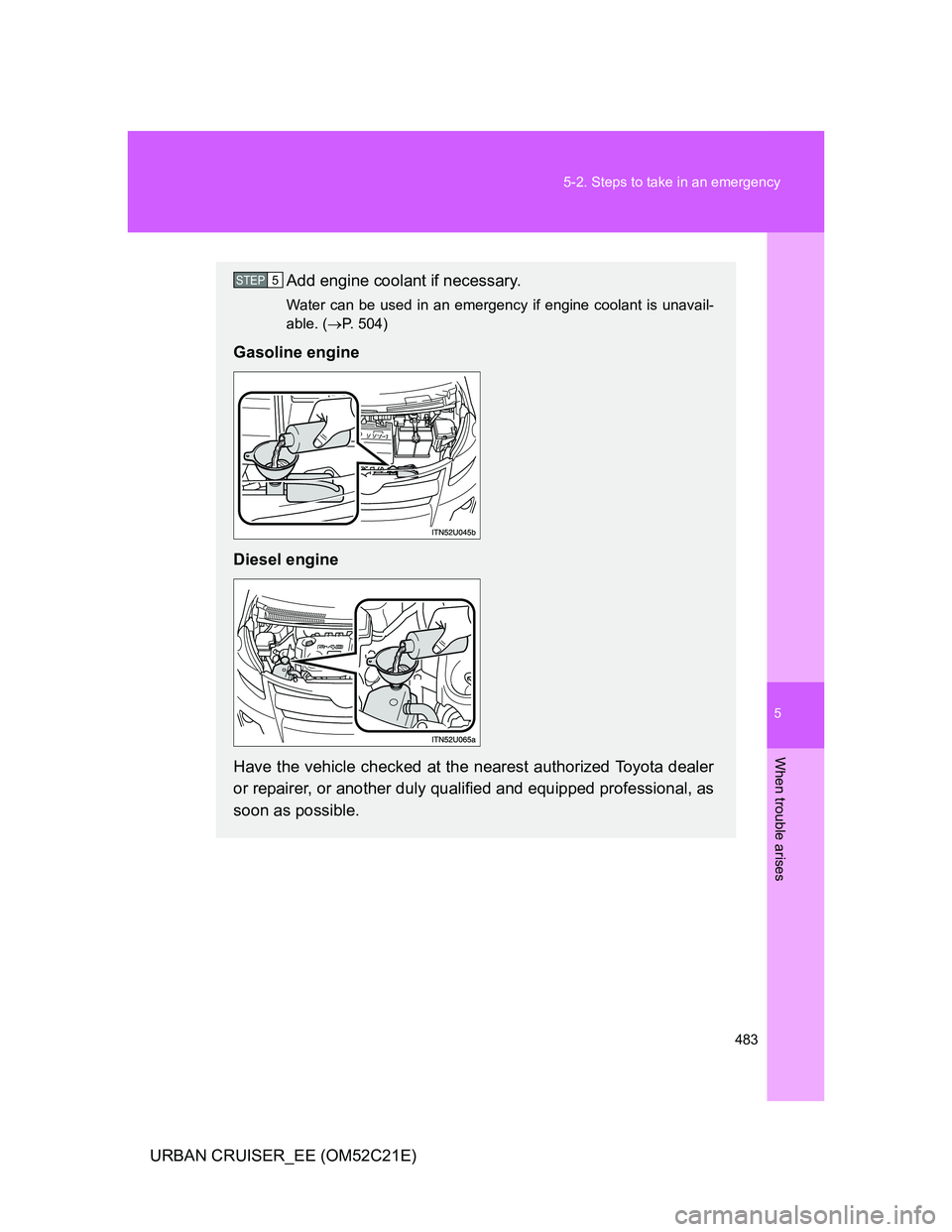 TOYOTA URBAN CRUISER 2012  Owners Manual 5
483 5-2. Steps to take in an emergency
When trouble arises
URBAN CRUISER_EE (OM52C21E)
Add engine coolant if necessary.
Water can be used in an emergency if engine coolant is unavail-
able. (P. 5
