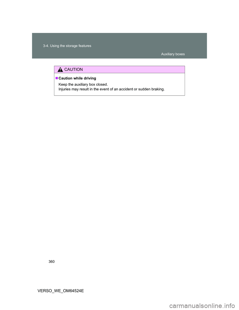 TOYOTA VERSO 2012  Owners Manual 360 3-4. Using the storage features
VERSO_WE_OM64524E
CAUTION
Caution while driving
Keep the auxiliary box closed.
Injuries may result in the event of an accident or sudden braking.
Auxiliary boxes