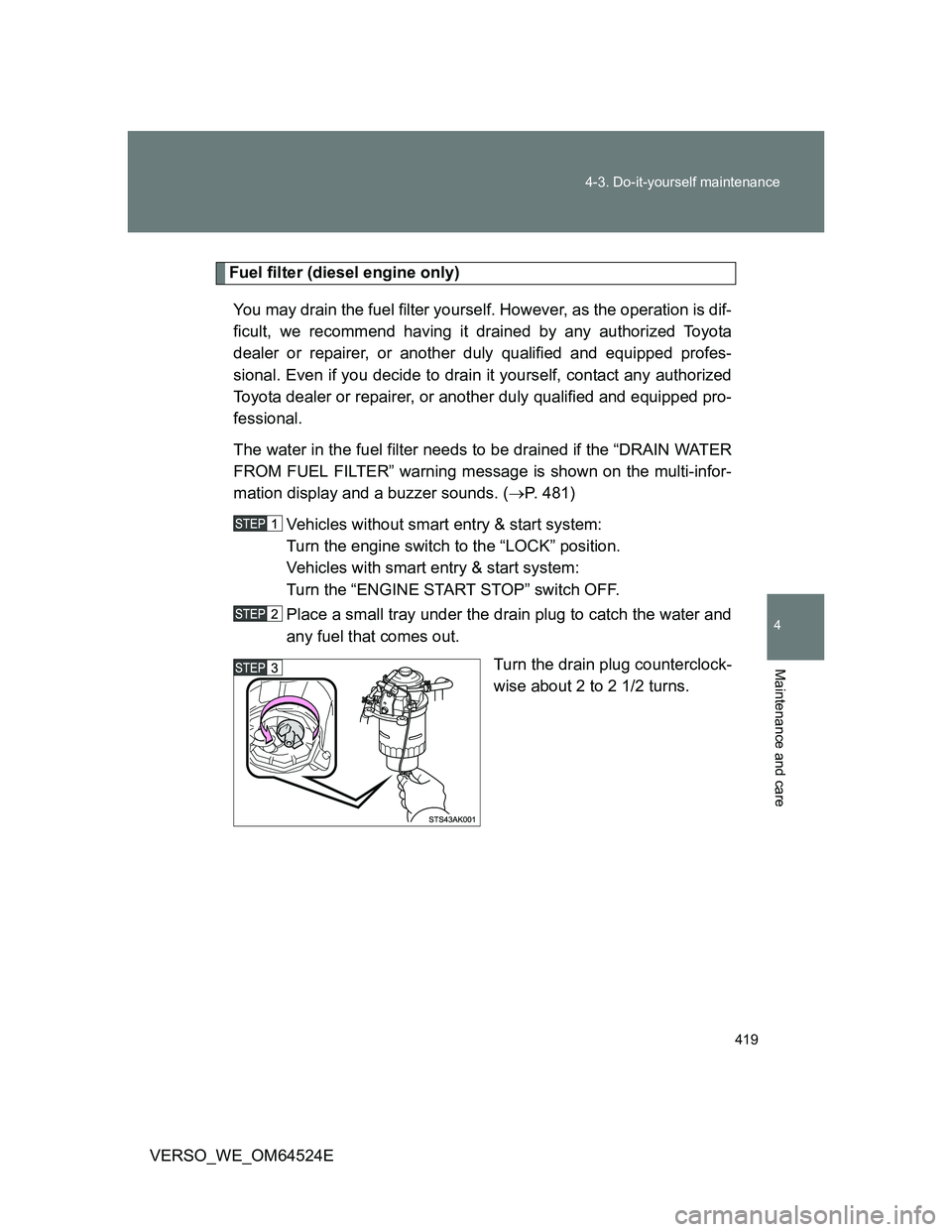 TOYOTA VERSO 2012  Owners Manual 419 4-3. Do-it-yourself maintenance
4
Maintenance and care
VERSO_WE_OM64524E
Fuel filter (diesel engine only)
You may drain the fuel filter yourself. However, as the operation is dif-
ficult, we recom