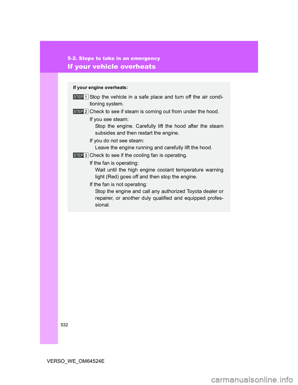 TOYOTA VERSO 2012  Owners Manual 532
5-2. Steps to take in an emergency
VERSO_WE_OM64524E
If your vehicle overheats
If your engine overheats:
Stop the vehicle in a safe place and turn off the air condi-
tioning system.
Check to see i