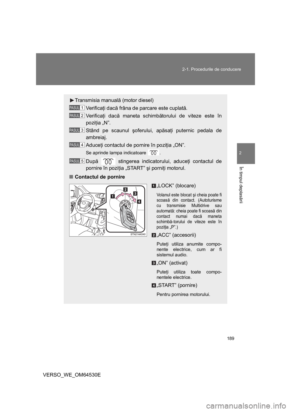 TOYOTA VERSO 2013  Manual de utilizare (in Romanian) 189 2-1. Procedurile de conducere
2
În timpul deplasării
VERSO_WE_OM64530E
Transmisia manuală (motor diesel)
Ve r i f i c aţi dacă frâna de parcare este cuplată.
Ve r i f i c aţi dacă maneta 