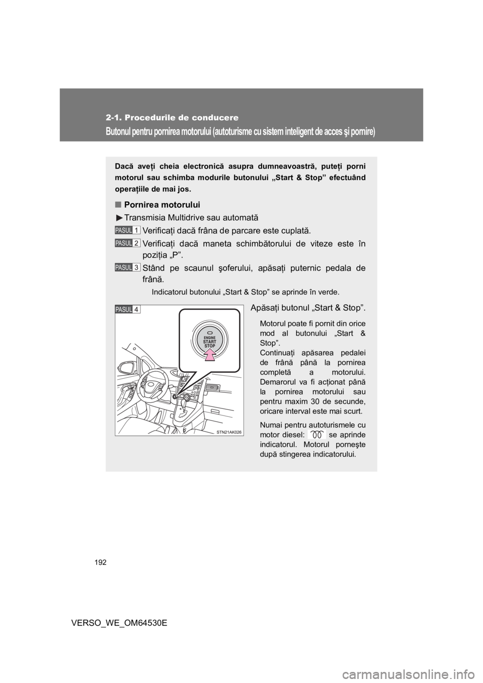 TOYOTA VERSO 2013  Manual de utilizare (in Romanian) 192
2-1. Procedurile de conducere
VERSO_WE_OM64530E
Butonul pentru pornirea motorului (autoturisme cu sistem inteligent de acces şi pornire)
Dacă aveţi cheia electronică asupra dumneavoastră, put