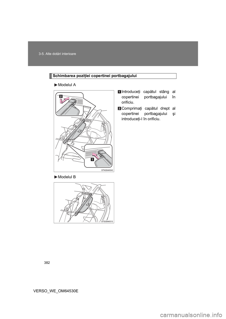 TOYOTA VERSO 2013  Manual de utilizare (in Romanian) 382 3-5. Alte dotări interioare
VERSO_WE_OM64530E
Schimbarea poziţiei copertinei portbagajului
Modelul A
Introduceţi capătul stâng al
copertinei portbagajului în
orificiu.
Comprimaţi capătul d